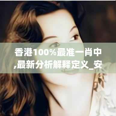 香港100%最准一肖中,最新分析解释定义_安卓版5.443