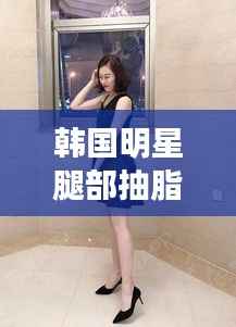 韩国明星腿部抽脂背后的美丽真相