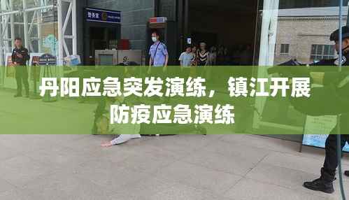 丹阳应急突发演练,镇江开展防疫应急演练