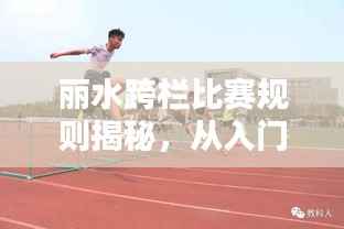 丽水跨栏比赛规则揭秘,从入门到精通的全方位解析