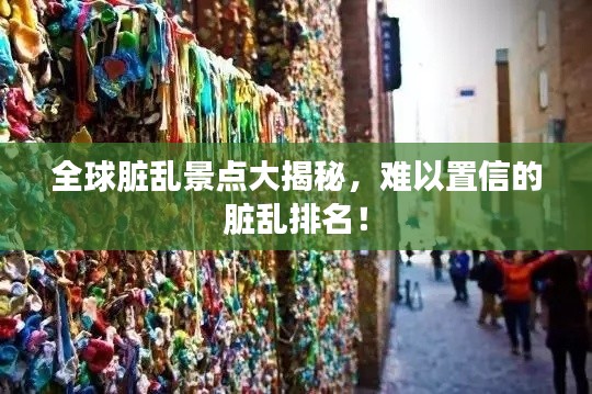 全球脏乱景点大揭秘,难以置信的脏乱排名!