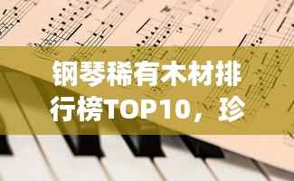 钢琴稀有木材排行榜TOP10,珍贵木材一览