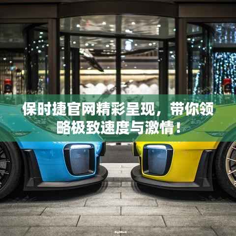 保时捷官网精彩呈现,带你领略极致速度与激情!
