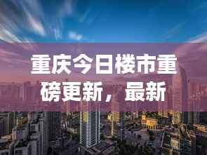 重庆今日楼市重磅更新,最新动态一网打尽