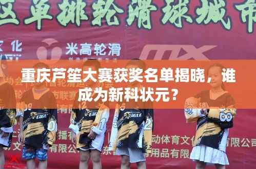 重庆芦笙大赛获奖名单揭晓,谁成为新科状元?