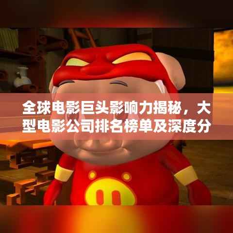 全球电影巨头影响力揭秘，大型电影公司排名榜单及深度分析