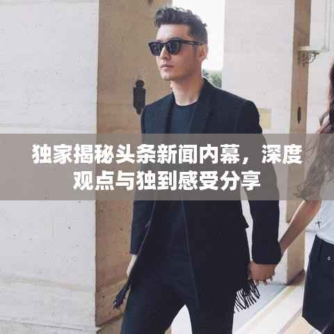 独家揭秘头条新闻内幕,深度观点与独到感受分享
