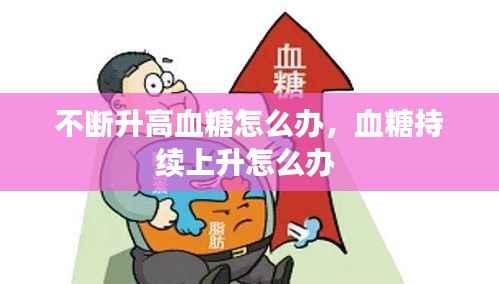 不断升高血糖怎么办，血糖持续上升怎么办 