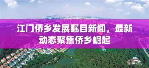 江门侨乡发展瞩目新闻,最新动态聚焦侨乡崛起