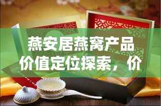 燕安居燕窝产品价值定位探索，价格一览
